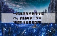 一起聊聊秘密教学子豪26，我们再来一次学习的新体验和启发吧！