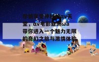 尽情享受神秘的αv天堂，αv电影亚洲ωa带你进入一个魅力无限的奇幻之旅与激情体验！