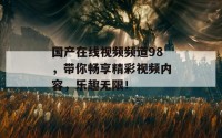 国产在线视频频道98，带你畅享精彩视频内容，乐趣无限！