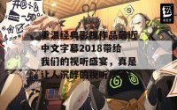 重温经典影视作品最近中文字幕2018带给我们的视听盛宴，真是让人沉醉的视听享受！