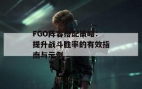 FGO阵容搭配策略：提升战斗胜率的有效指南与示例