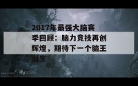 2017年最强大脑赛季回顾：脑力竞技再创辉煌，期待下一个脑王诞生