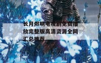 长月烬明电视剧免费播放完整版高清资源全网汇总推荐