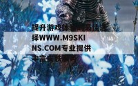 提升游戏体验的最佳选择WWW.M9SKINS.COM专业提供丰富皮肤服务