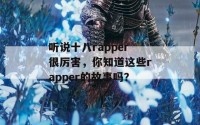 听说十八rapper很厉害，你知道这些rapper的故事吗？