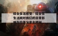 综合生活感受：综合性生活网对我们的日常影响与价值分享全揭秘