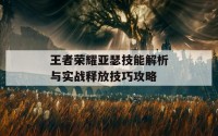 王者荣耀亚瑟技能解析与实战释放技巧攻略