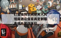 打造独特空间艳夫人宾馆床酒店床家具定制服务提升居住体验