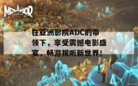 在亚洲影院ADC的带领下，享受震撼电影盛宴，畅游视听新世界！