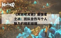 《奔跑吧兄弟》最强者之战：团队合作与个人魅力的精彩碰撞