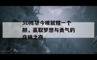 3D陈华今晚就赌一个胆，赢取梦想与勇气的交锋之夜