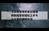 小玩具使用的全过程视频教程带你轻松上手与小玩具的趣味玩法