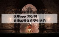 体验真实情感，差差差很疼app 30分钟无掩盖带你感受生活的真谛！