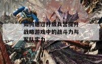 如何通过升级兵营提升战略游戏中的战斗力与军队实力