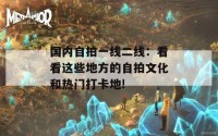 国内自拍一线二线：看看这些地方的自拍文化和热门打卡地!