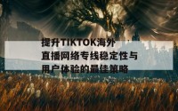 提升TIKTOK海外直播网络专线稳定性与用户体验的最佳策略