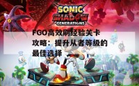 FGO高效刷经验关卡攻略：提升从者等级的最佳选择