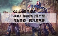 CS 1.6僵尸模式攻略：推荐热门僵尸服与服务器，提升游戏体验