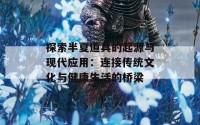 探索半夏道具的起源与现代应用：连接传统文化与健康生活的桥梁