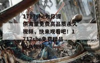 1717she为你提供海量免费高品质永久视频，快来观看吧！1717she免费精品永久视频