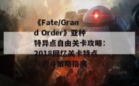 《Fate/Grand Order》亚种特异点自由关卡攻略：2018回忆关卡特点与战斗策略指南