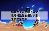 疯狂外星人电影下载全攻略打造你的观影宇宙之旅欢乐无限