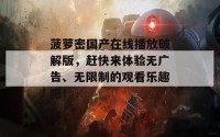 菠萝密国产在线播放破解版，赶快来体验无广告、无限制的观看乐趣吧！