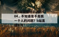 看b站直播时总遇到404，不知道是不是我一个人的问题？b站直播404