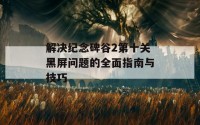 解决纪念碑谷2第十关黑屏问题的全面指南与技巧