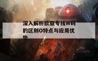 深入解析欧亚专线W码的区别O特点与应用优势