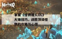 掌握《怪物猎人OL》大锤技巧，战胜顶级怪物的攻略与心得