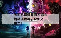 老司机带你看影游结合的动漫世界，AYC又来了！