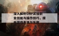 深入解析DNF武极职业技能与操作技巧，提升游戏表现与乐趣