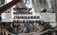 在HTTPS--XIAOJIAOKING.COM体验全新在线服务让生活更加便捷与舒适