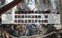 深度解析娜美魔法师阵容构建与玩法策略，提升你在云顶之弈中的胜率