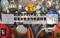 麟潜签约的平台，给你带来全新合作机遇和发展空间