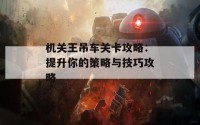 机关王吊车关卡攻略：提升你的策略与技巧攻略