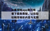 水果视频app黄污观看下载免费版，让你轻松畅享精彩内容与无限乐趣