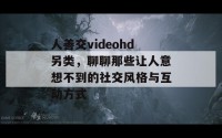 人善交videohd另类，聊聊那些让人意想不到的社交风格与互动方式