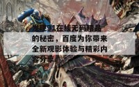 发现91在线无码精品的秘密，百度为你带来全新观影体验与精彩内容分享