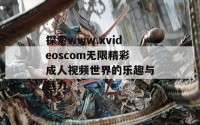 探索www.xvideoscom无限精彩成人视频世界的乐趣与魅力