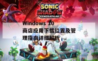 Windows 10商店应用下载位置及管理指南详细解析