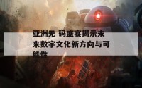 亚洲无 码盛宴揭示未来数字文化新方向与可能性