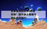 克鲁赛德战记wb阵容攻略：提升战斗策略与团队合作技巧