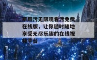 草莓污无限观看污免费在线版，让你随时随地享受无尽乐趣的在线视频平台