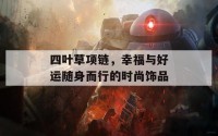 四叶草项链，幸福与好运随身而行的时尚饰品