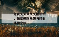 免费久久久久久拍拍拍，畅享无限乐趣与精彩体验之旅