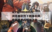 从P站PROBRUN浏览器软件下载体验网络新世界的畅快之旅