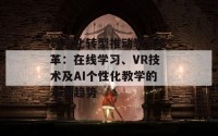 数字化转型推动教育变革：在线学习、VR技术及AI个性化教学的未来趋势