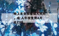 晚上无负担看成人大片，成 人午夜免费A片无打码